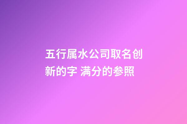 五行属水公司取名创新的字 满分的参照-第1张-公司起名-玄机派